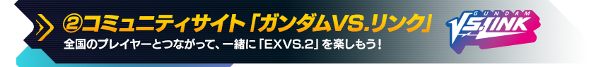 ②コミュニティサイト「ガンダムVS.リンク」　全国のプレイヤーとつながって、一緒に「EXVS.2」を楽しもう！