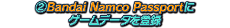 ② Bandai Namco Passport にゲームデータを登録