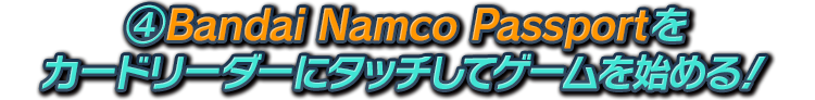 ④ Bandai Namco Passport をカードリーダーにタッチしてゲームを始める！