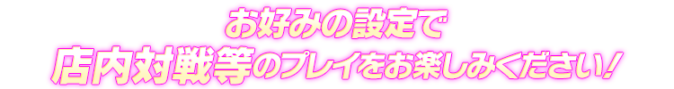 お好みの設定で店内対戦等のプレイをお楽しみください！