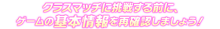 クラスマッチに挑戦する前に、ゲームの情報を再確認しましょう！