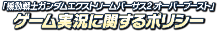 「機動戦士ガンダム エクストリームバーサス２ オーバーブースト」ゲーム実況に関するポリシー